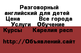 Разговорный английский для детей › Цена ­ 400 - Все города Услуги » Обучение. Курсы   . Карелия респ.